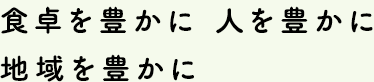 食卓を豊かに 人を豊かに 地域を豊かに